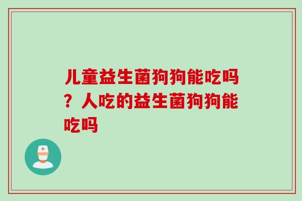 儿童益生菌狗狗能吃吗？人吃的益生菌狗狗能吃吗