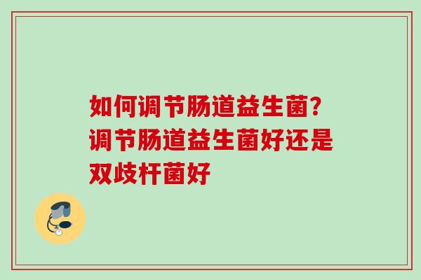 如何调节肠道益生菌?调节肠道益生菌好还是双歧杆菌好 如何调节肠道益生菌?调节肠道益生菌好还是双歧杆菌好