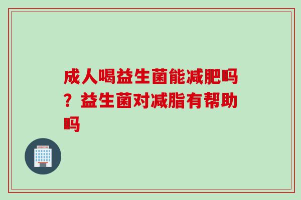 成人喝益生菌能吗？益生菌对减脂有帮助吗
