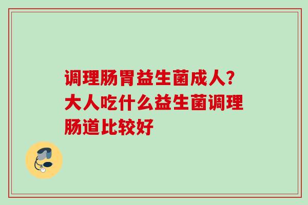 调理肠胃益生菌成人？大人吃什么益生菌调理肠道比较好