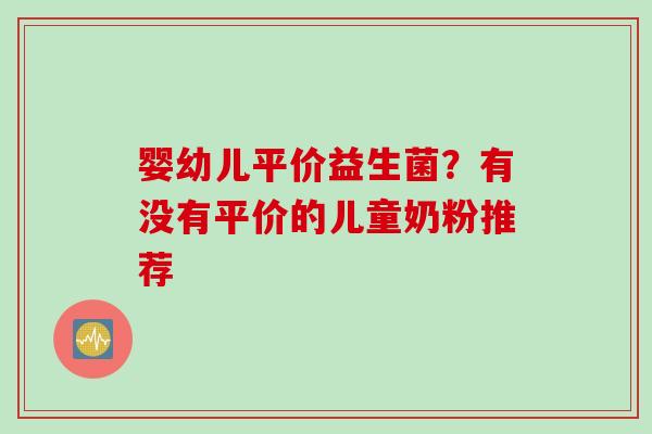 婴幼儿平价益生菌？有没有平价的儿童奶粉推荐