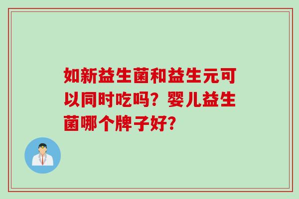 如新益生菌和益生元可以同时吃吗？婴儿益生菌哪个牌子好？