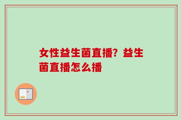 女性益生菌直播？益生菌直播怎么播
