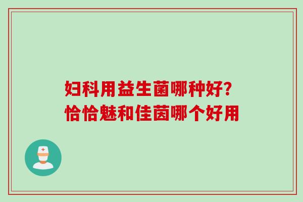 用益生菌哪种好？恰恰魅和佳茵哪个好用