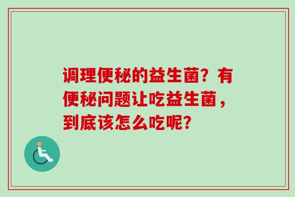 调理的益生菌?有问题让吃益生菌,到底该怎么吃呢? 调理的益生菌?有问题让吃益生菌,到底该怎么吃呢?