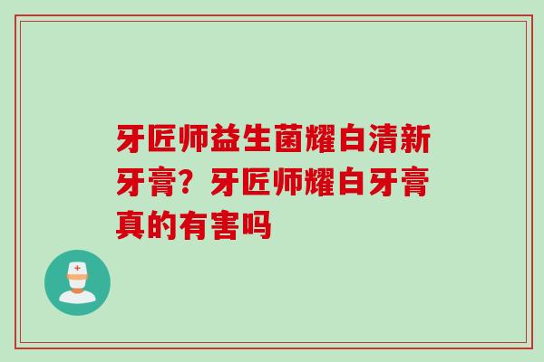 牙匠师益生菌耀白清新牙膏？牙匠师耀白牙膏真的有害吗