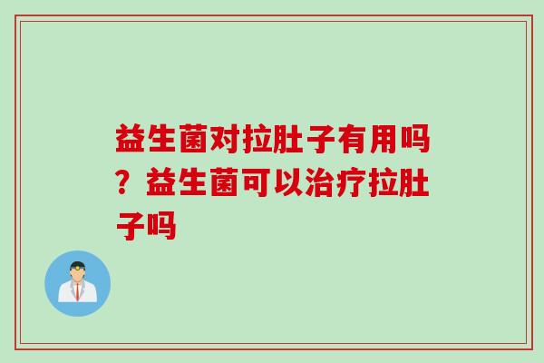 益生菌对拉肚子有用吗？益生菌可以拉肚子吗