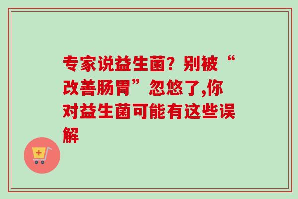 专家说益生菌？别被“改善肠胃”忽悠了,你对益生菌可能有这些误解