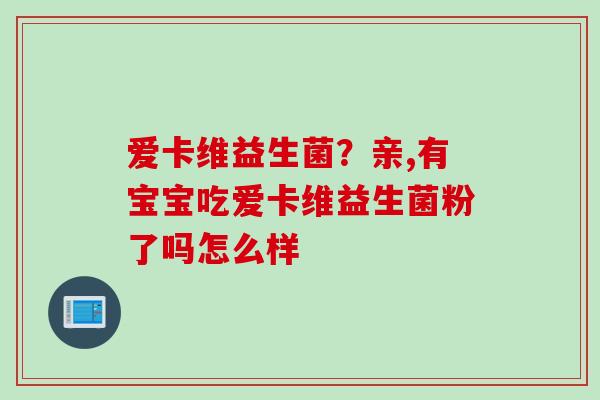 爱卡维益生菌?亲,有宝宝吃爱卡维益生菌粉了吗怎么样 爱卡维益生菌?亲,有宝宝吃爱卡维益生菌粉了吗怎么样