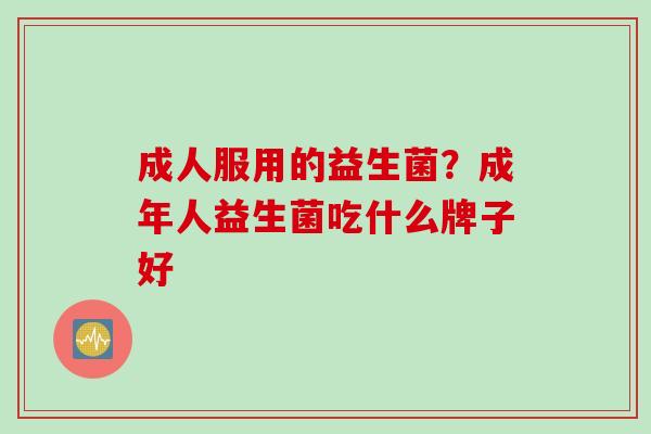 成人服用的益生菌？成年人益生菌吃什么牌子好