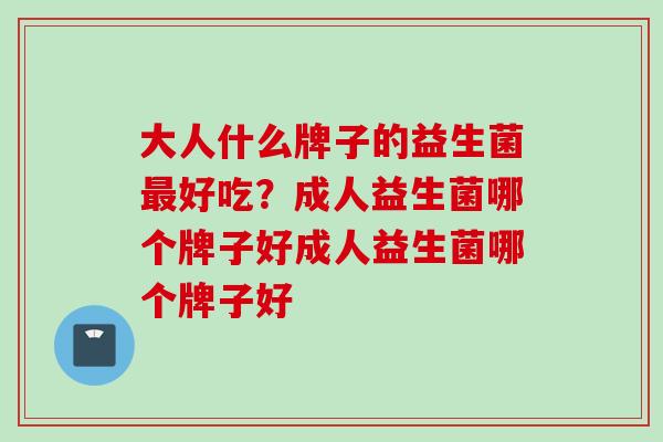 大人什么牌子的益生菌好吃？成人益生菌哪个牌子好成人益生菌哪个牌子好