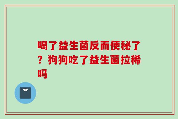 喝了益生菌反而了?狗狗吃了益生菌拉稀吗 喝了益生菌反而了?狗狗吃了益生菌拉稀吗