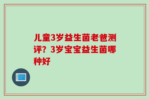 儿童3岁益生菌老爸测评?3岁宝宝益生菌哪种好 儿童3岁益生菌老爸测评?3岁宝宝益生菌哪种好