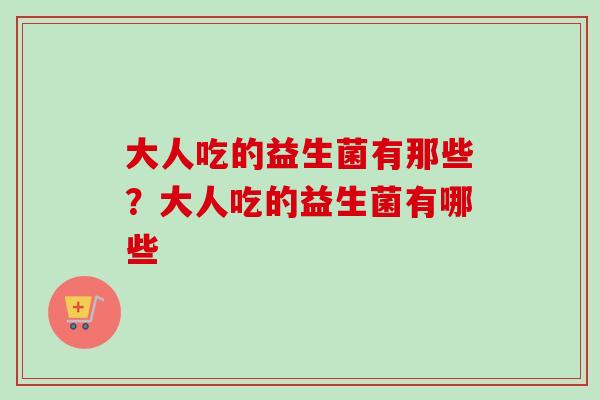 大人吃的益生菌有那些？大人吃的益生菌有哪些