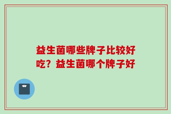 益生菌哪些牌子比较好吃?益生菌哪个牌子好 益生菌哪些牌子比较好吃?益生菌哪个牌子好