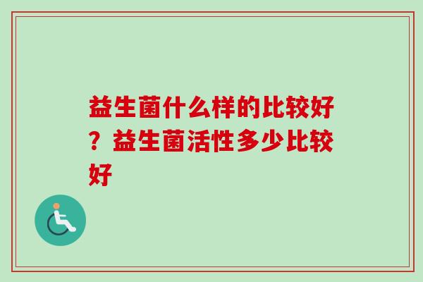 益生菌什么样的比较好？益生菌活性多少比较好