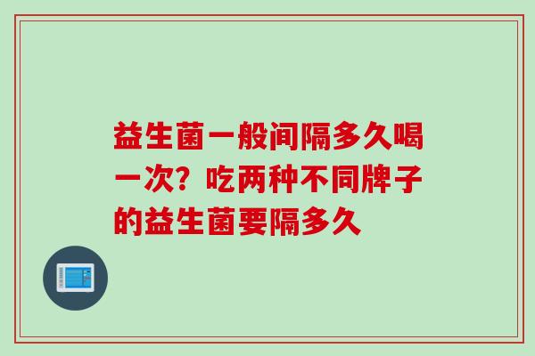 益生菌一般间隔多久喝一次？吃两种不同牌子的益生菌要隔多久