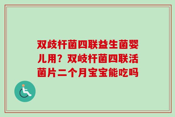 双歧杆菌四联益生菌婴儿用？双岐杆菌四联活菌片二个月宝宝能吃吗