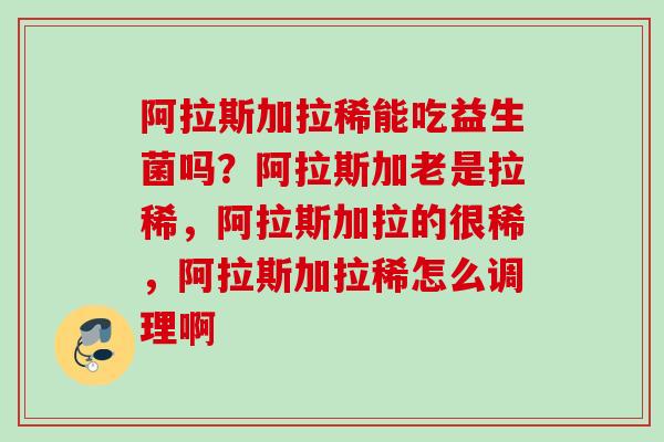 阿拉斯加拉稀能吃益生菌吗?阿拉斯加老是拉稀,阿拉斯加拉的很稀,阿拉斯加拉稀怎么调理啊 阿拉斯加拉稀能吃益生菌吗?阿拉斯加老是拉稀,阿拉斯加拉的很稀,阿拉斯加拉稀怎么调理啊