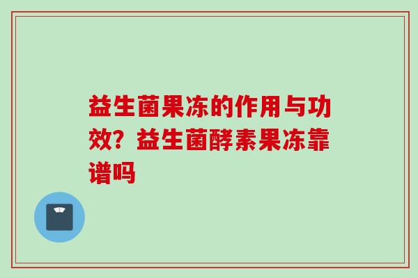 益生菌果冻的作用与功效？益生菌酵素果冻靠谱吗