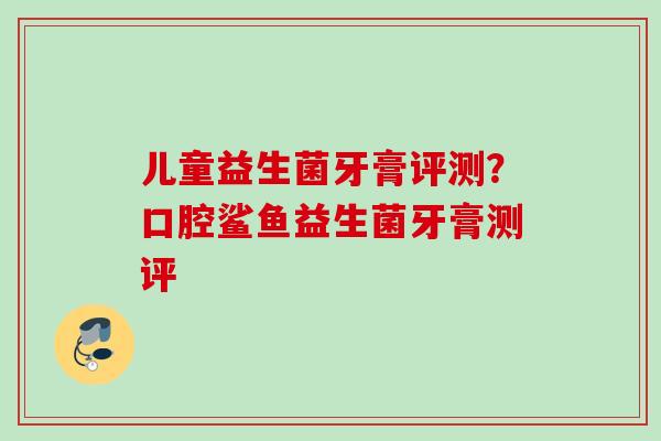 儿童益生菌牙膏评测？口腔鲨鱼益生菌牙膏测评
