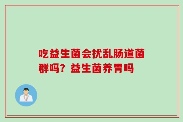 吃益生菌会扰乱肠道菌群吗?益生菌养胃吗 吃益生菌会扰乱肠道菌群吗?益生菌养胃吗
