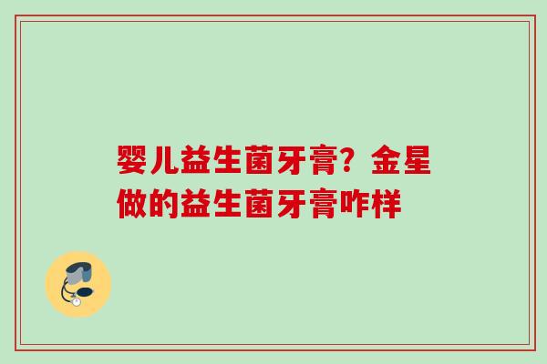 婴儿益生菌牙膏?金星做的益生菌牙膏咋样 婴儿益生菌牙膏?金星做的益生菌牙膏咋样