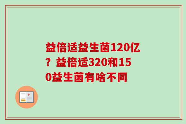 益倍适益生菌120亿？益倍适320和150益生菌有啥不同