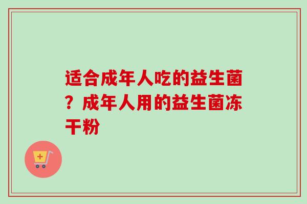 适合成年人吃的益生菌?成年人用的益生菌冻干粉 适合成年人吃的益生菌?成年人用的益生菌冻干粉