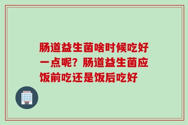 肠道益生菌啥时候吃好一点呢？肠道益生菌应饭前吃还是饭后吃好