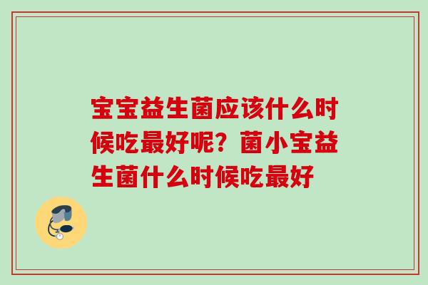宝宝益生菌应该什么时候吃好呢？菌小宝益生菌什么时候吃好