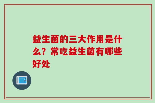 益生菌的三大作用是什么？常吃益生菌有哪些好处