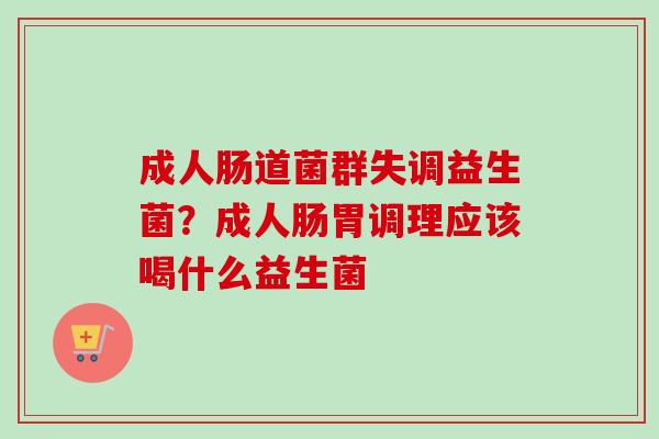 成人肠道菌群失调益生菌?成人肠胃调理应该喝什么益生菌 成人肠道菌群失调益生菌?成人肠胃调理应该喝什么益生菌