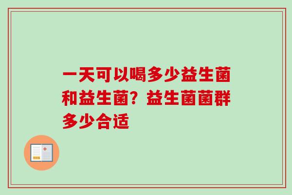 一天可以喝多少益生菌和益生菌?益生菌菌群多少合适 一天可以喝多少益生菌和益生菌?益生菌菌群多少合适