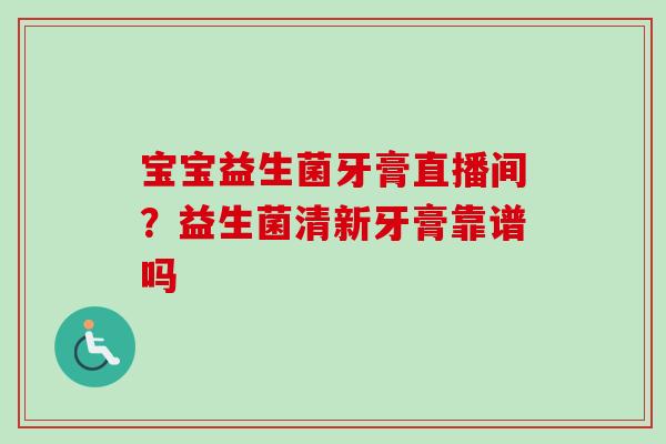 宝宝益生菌牙膏直播间？益生菌清新牙膏靠谱吗