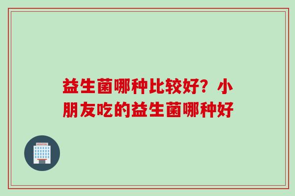 益生菌哪种比较好？小朋友吃的益生菌哪种好