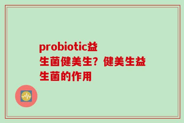 probiotic益生菌健美生？健美生益生菌的作用