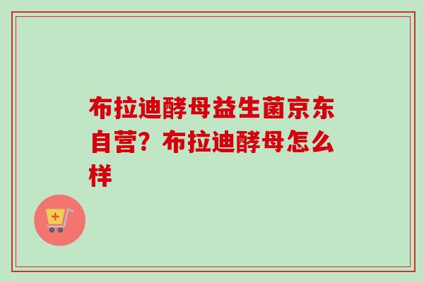 布拉迪酵母益生菌京东自营?布拉迪酵母怎么样 布拉迪酵母益生菌京东自营?布拉迪酵母怎么样