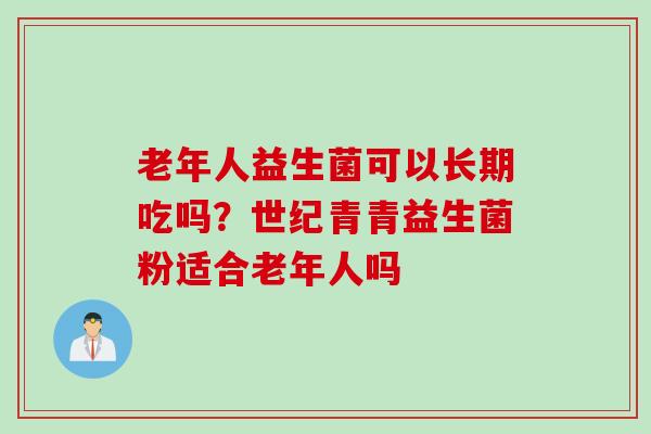 老年人益生菌可以长期吃吗?世纪青青益生菌粉适合老年人吗 老年人益生菌可以长期吃吗?世纪青青益生菌粉适合老年人吗