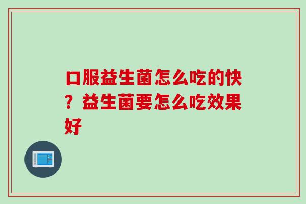 口服益生菌怎么吃的快?益生菌要怎么吃效果好 口服益生菌怎么吃的快?益生菌要怎么吃效果好