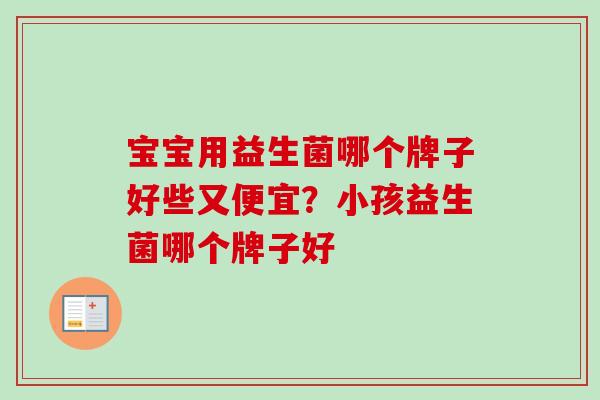 宝宝用益生菌哪个牌子好些又便宜？小孩益生菌哪个牌子好