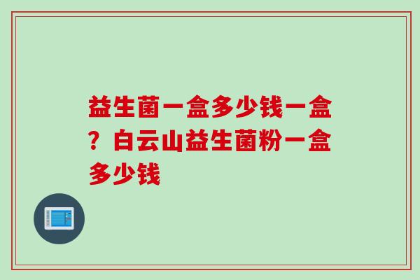 益生菌一盒多少钱一盒?白云山益生菌粉一盒多少钱 益生菌一盒多少钱一盒?白云山益生菌粉一盒多少钱