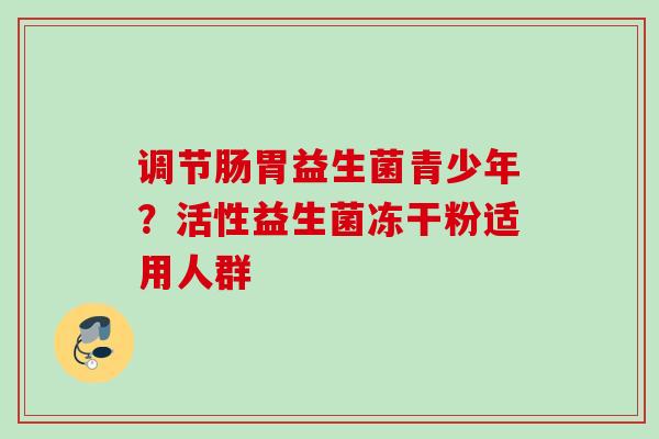 调节肠胃益生菌青少年?活性益生菌冻干粉适用人群 调节肠胃益生菌青少年?活性益生菌冻干粉适用人群
