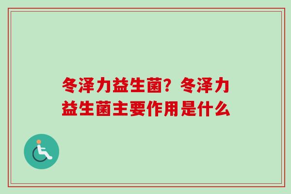 冬泽力益生菌？冬泽力益生菌主要作用是什么
