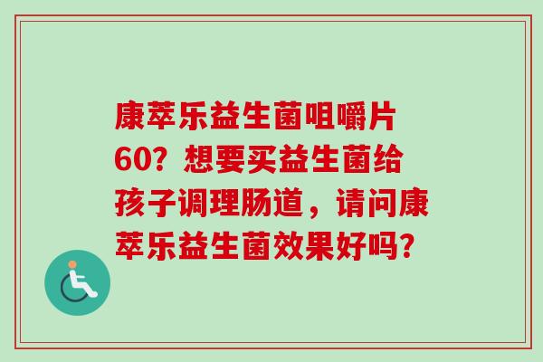 康萃乐益生菌咀嚼片 60？想要买益生菌给孩子调理肠道，请问康萃乐益生菌效果好吗？