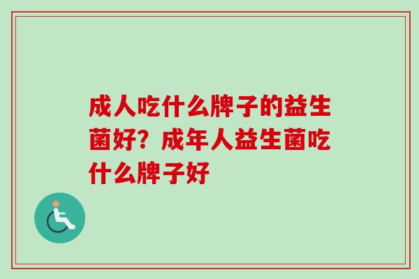 成人吃什么牌子的益生菌好？成年人益生菌吃什么牌子好
