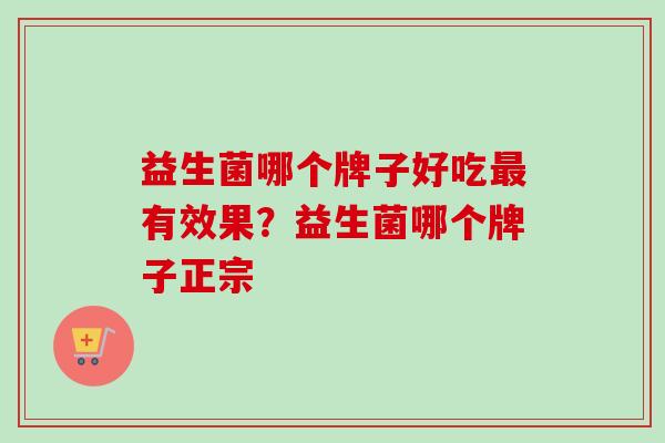 益生菌哪个牌子好吃有效果？益生菌哪个牌子正宗