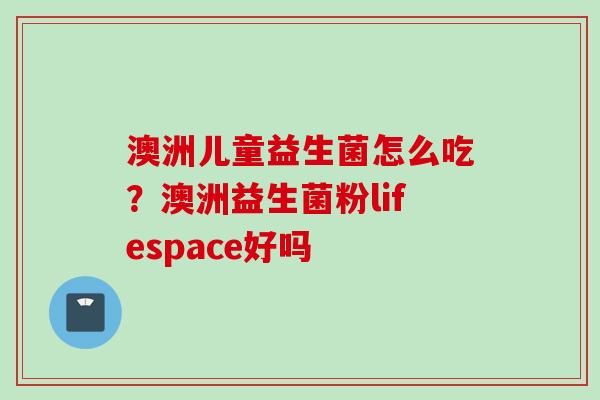澳洲儿童益生菌怎么吃？澳洲益生菌粉lifespace好吗
