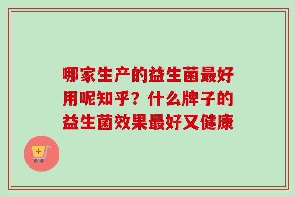 哪家生产的益生菌好用呢知乎？什么牌子的益生菌效果好又健康