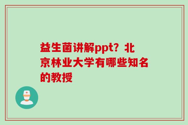 益生菌讲解ppt？北京林业大学有哪些知名的教授
